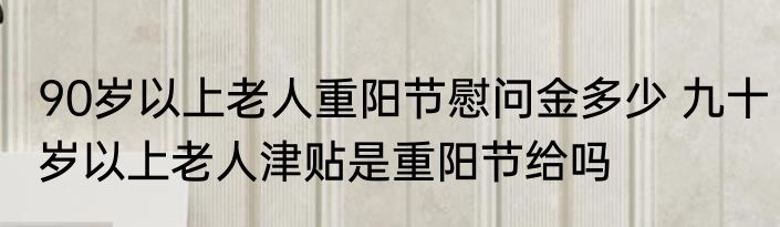90岁以上老人重阳节慰问金多少 九十岁以上老人津贴是重阳节给吗