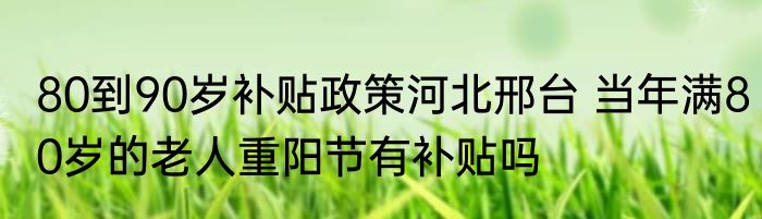 80到90岁补贴政策河北邢台 当年满80岁的老人重阳节有补贴吗
