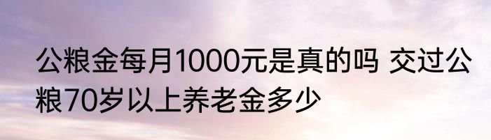 公粮金每月1000元是真的吗 交过公粮70岁以上养老金多少