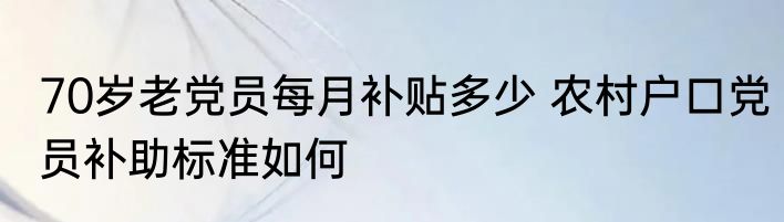 70岁老党员每月补贴多少 农村户口党员补助标准如何