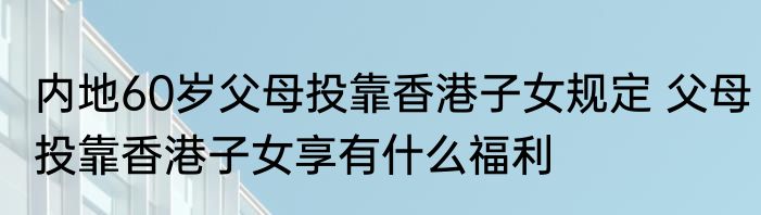 内地60岁父母投靠香港子女规定 父母投靠香港子女享有什么福利