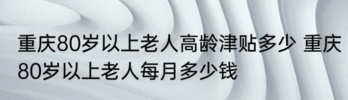 重庆80岁以上老人高龄津贴多少 重庆80岁以上老人每月多少钱