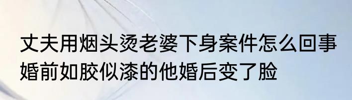 丈夫用烟头烫老婆下身案件怎么回事 婚前如胶似漆的他婚后变了脸