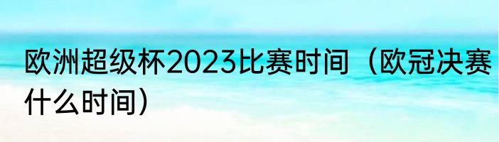 欧洲超级杯2023比赛时间（欧冠决赛什么时间）