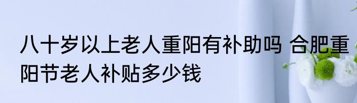 八十岁以上老人重阳有补助吗 合肥重阳节老人补贴多少钱