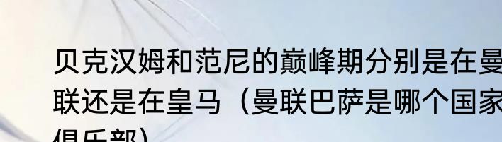 贝克汉姆和范尼的巅峰期分别是在曼联还是在皇马（曼联巴萨是哪个国家俱乐部）