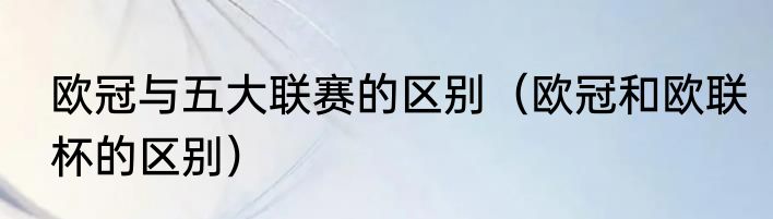 欧冠与五大联赛的区别（欧冠和欧联杯的区别）