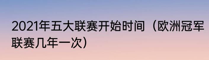 2021年五大联赛开始时间（欧洲冠军联赛几年一次）