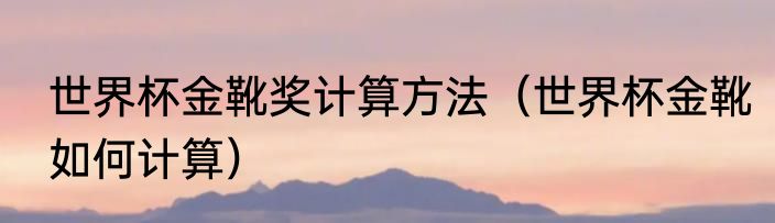 世界杯金靴奖计算方法（世界杯金靴如何计算）