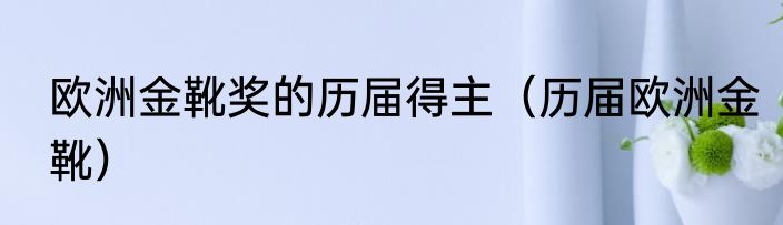 欧洲金靴奖的历届得主（历届欧洲金靴）
