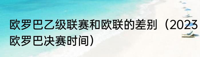 欧罗巴乙级联赛和欧联的差别（2023欧罗巴决赛时间）