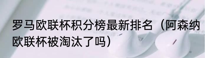 罗马欧联杯积分榜最新排名（阿森纳欧联杯被淘汰了吗）