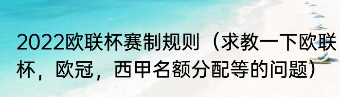 2022欧联杯赛制规则（求教一下欧联杯，欧冠，西甲名额分配等的问题）