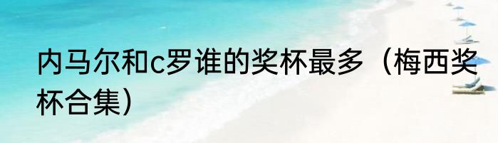 内马尔和c罗谁的奖杯最多（梅西奖杯合集）