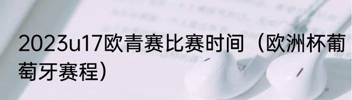 2023u17欧青赛比赛时间（欧洲杯葡萄牙赛程）