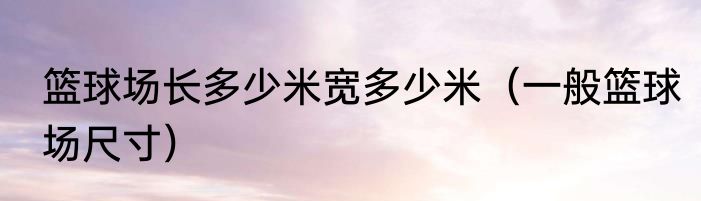 篮球场长多少米宽多少米（一般篮球场尺寸）