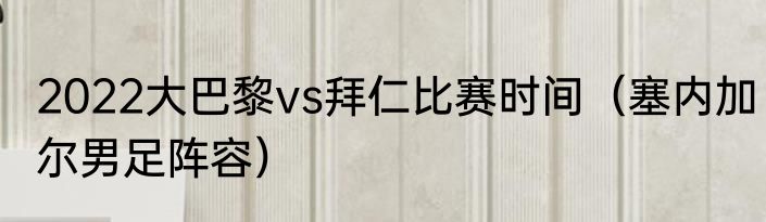 2022大巴黎vs拜仁比赛时间（塞内加尔男足阵容）