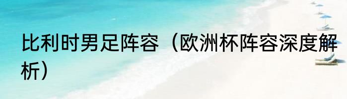 比利时男足阵容（欧洲杯阵容深度解析）