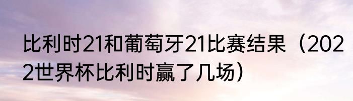 比利时21和葡萄牙21比赛结果（2022世界杯比利时赢了几场）