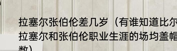 拉塞尔张伯伦差几岁（有谁知道比尔拉塞尔和张伯伦职业生涯的场均盖帽数）