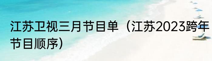江苏卫视三月节目单（江苏2023跨年节目顺序）