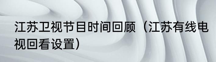 江苏卫视节目时间回顾（江苏有线电视回看设置）
