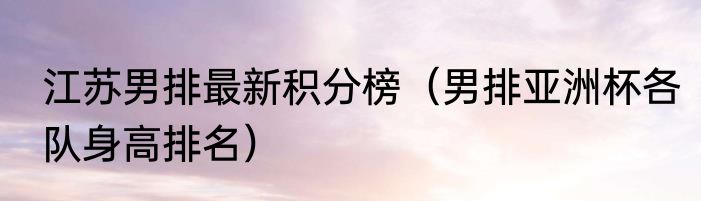 江苏男排最新积分榜（男排亚洲杯各队身高排名）
