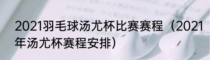 2021羽毛球汤尤杯比赛赛程（2021年汤尤杯赛程安排）