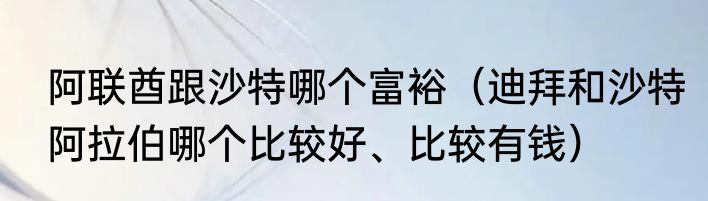 阿联酋跟沙特哪个富裕（迪拜和沙特阿拉伯哪个比较好、比较有钱）