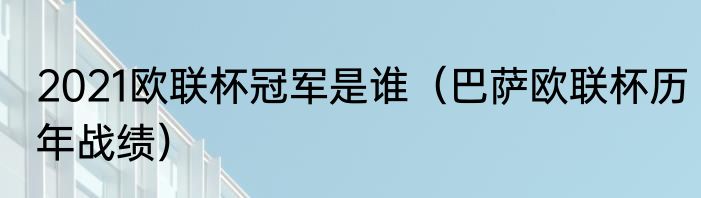 2021欧联杯冠军是谁（巴萨欧联杯历年战绩）