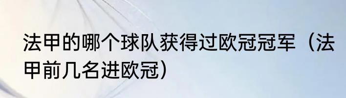 法甲的哪个球队获得过欧冠冠军（法甲前几名进欧冠）