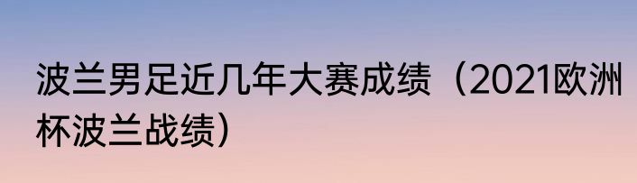 波兰男足近几年大赛成绩（2021欧洲杯波兰战绩）