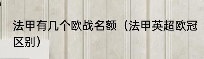 法甲有几个欧战名额（法甲英超欧冠区别）