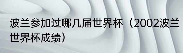 波兰参加过哪几届世界杯（2002波兰世界杯成绩）