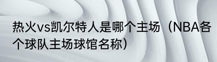 热火vs凯尔特人是哪个主场（NBA各个球队主场球馆名称）