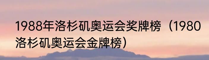 1988年洛杉矶奥运会奖牌榜（1980洛杉矶奥运会金牌榜）
