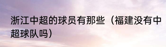 浙江中超的球员有那些（福建没有中超球队吗）