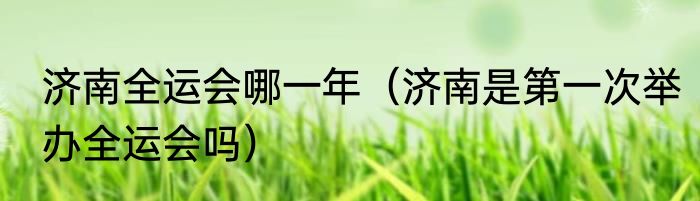 济南全运会哪一年（济南是第一次举办全运会吗）