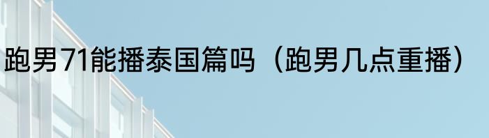 跑男71能播泰国篇吗（跑男几点重播）