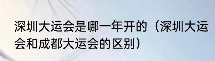 深圳大运会是哪一年开的（深圳大运会和成都大运会的区别）