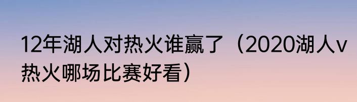 12年湖人对热火谁赢了（2020湖人v热火哪场比赛好看）