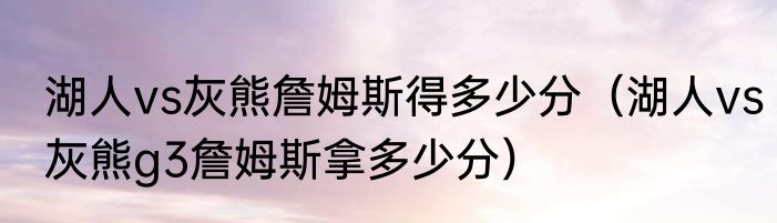 湖人vs灰熊詹姆斯得多少分（湖人vs灰熊g3詹姆斯拿多少分）