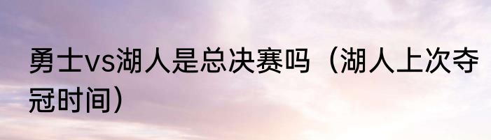 勇士vs湖人是总决赛吗（湖人上次夺冠时间）
