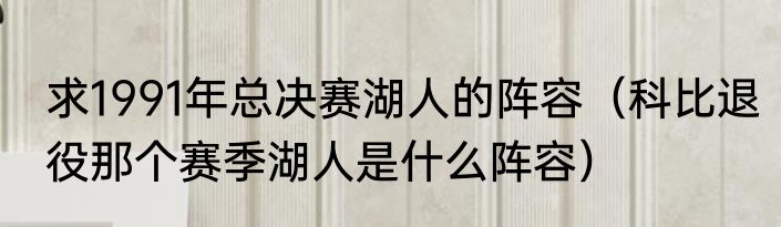 求1991年总决赛湖人的阵容（科比退役那个赛季湖人是什么阵容）