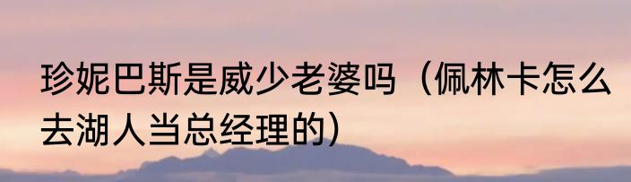 珍妮巴斯是威少老婆吗（佩林卡怎么去湖人当总经理的）