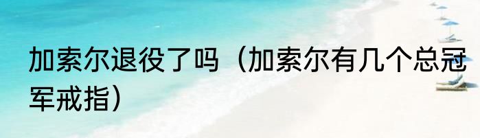 加索尔退役了吗（加索尔有几个总冠军戒指）