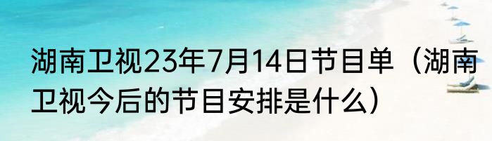 湖南卫视23年7月14日节目单（湖南卫视今后的节目安排是什么）