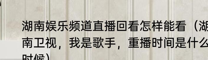 湖南娱乐频道直播回看怎样能看（湖南卫视，我是歌手，重播时间是什么时候）