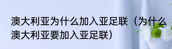 澳大利亚为什么加入亚足联（为什么澳大利亚要加入亚足联）