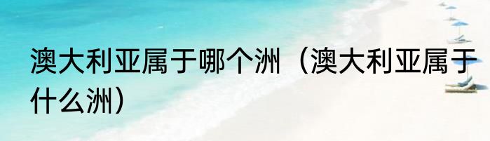 澳大利亚属于哪个洲（澳大利亚属于什么洲）